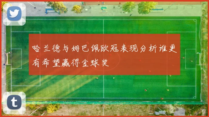 哈兰德与姆巴佩欧冠表现分析谁更有希望赢得金球奖
