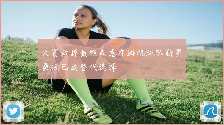 火箭裁掉戴维森意在避税球队新星桑顿已成替代选择