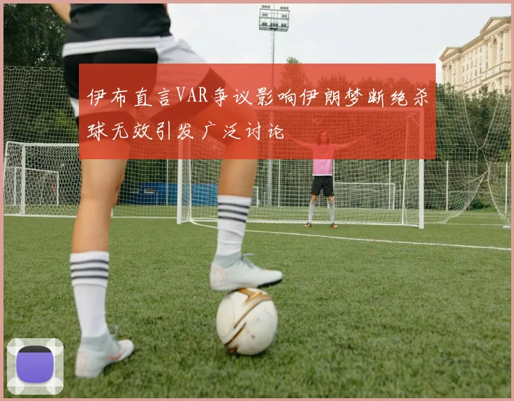 伊布直言VAR争议影响伊朗梦断绝杀球无效引发广泛讨论