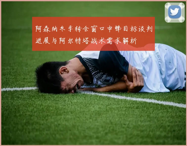 阿森纳冬季转会窗口中锋目标谈判进展与阿尔特塔战术需求解析