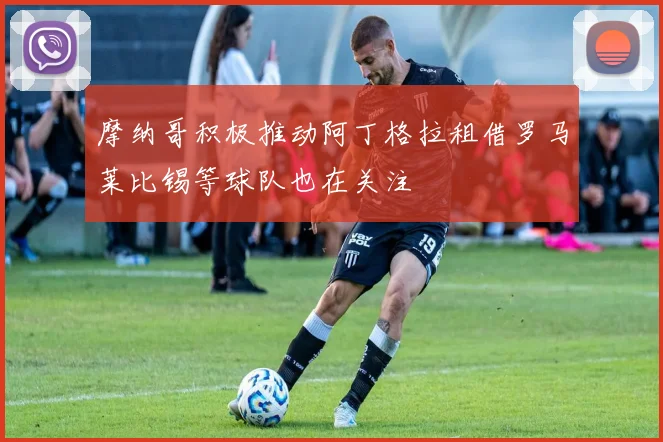 摩纳哥积极推动阿丁格拉租借罗马莱比锡等球队也在关注