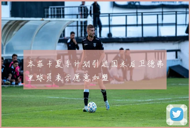 本菲卡夏季计划引进国米后卫德弗里球员表示愿意加盟