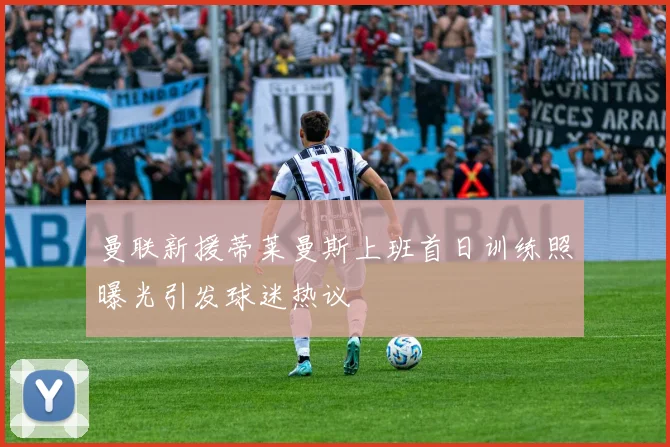 曼联新援蒂莱曼斯上班首日训练照曝光引发球迷热议