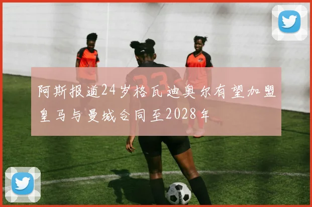 阿斯报道24岁格瓦迪奥尔有望加盟皇马与曼城合同至2028年