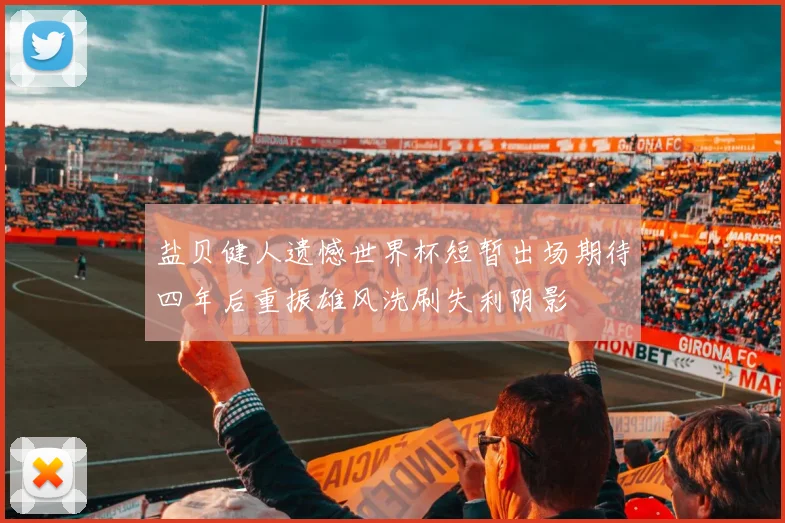 盐贝健人遗憾世界杯短暂出场期待四年后重振雄风洗刷失利阴影