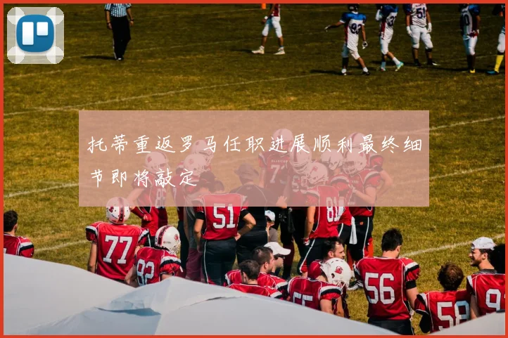 托蒂重返罗马任职进展顺利最终细节即将敲定