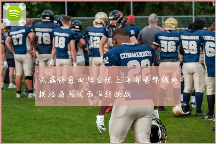 武磊伤愈回归合练上海海港锋线轮换格局或将面临新挑战