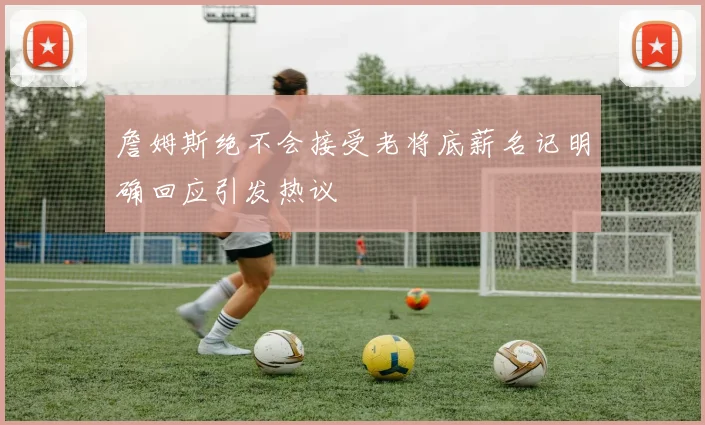 詹姆斯绝不会接受老将底薪名记明确回应引发热议