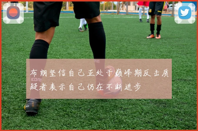 布朗坚信自己正处于巅峰期反击质疑者表示自己仍在不断进步