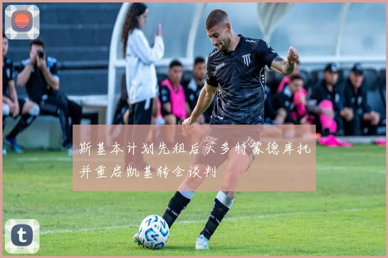 斯基本计划先租后买多特蒙德库托并重启凯基转会谈判
