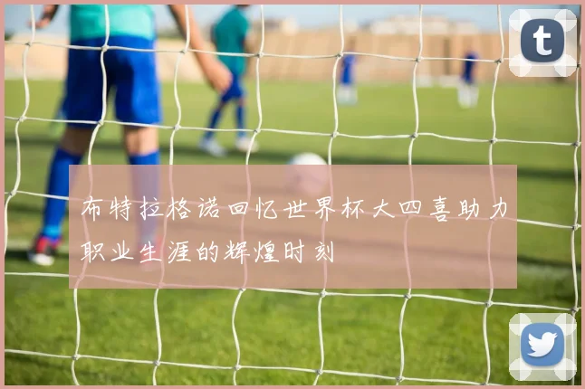 布特拉格诺回忆世界杯大四喜助力职业生涯的辉煌时刻