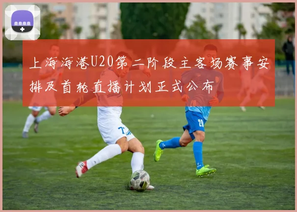 上海海港U20第二阶段主客场赛事安排及首轮直播计划正式公布