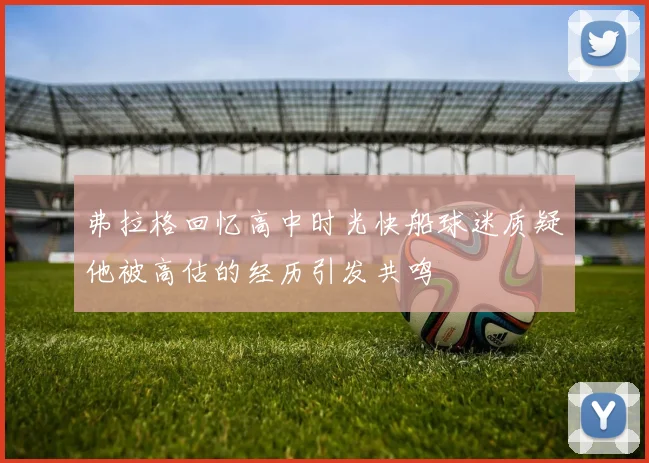 弗拉格回忆高中时光快船球迷质疑他被高估的经历引发共鸣