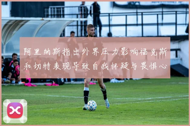 阿里纳斯指出外界压力影响福克斯和切特表现导致自我怀疑与畏惧心理