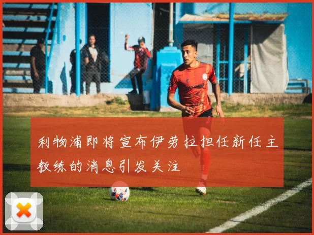 利物浦即将宣布伊劳拉担任新任主教练的消息引发关注