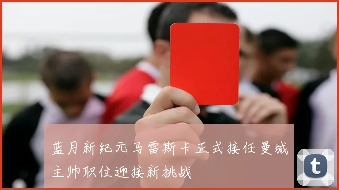 蓝月新纪元马雷斯卡正式接任曼城主帅职位迎接新挑战