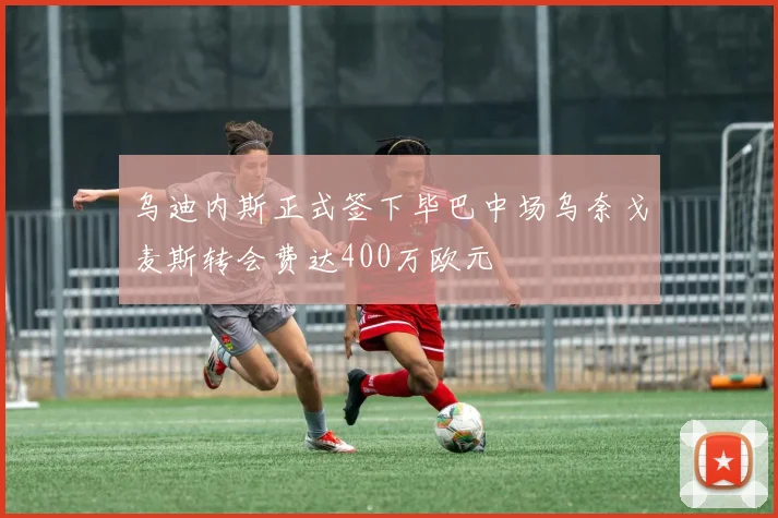 乌迪内斯正式签下毕巴中场乌奈戈麦斯转会费达400万欧元