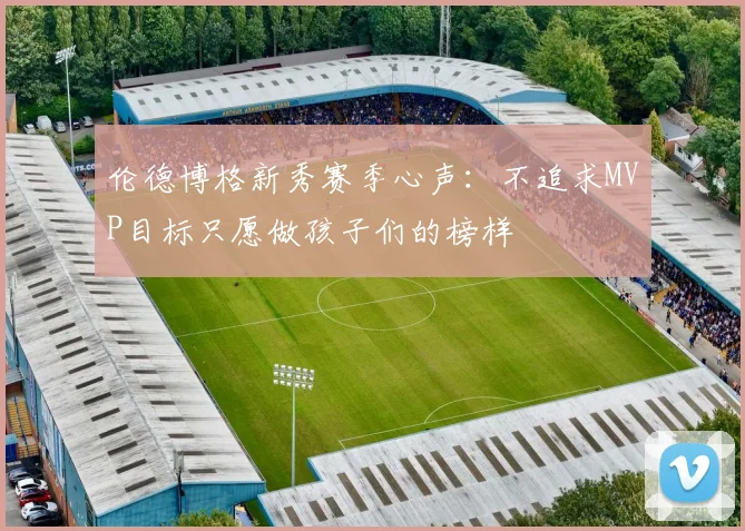 伦德博格新秀赛季心声:不追求MVP目标只愿做孩子们的榜样