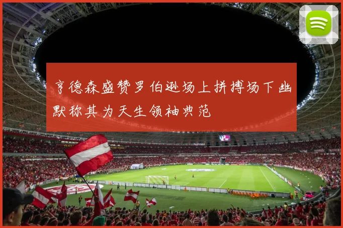 亨德森盛赞罗伯逊场上拼搏场下幽默称其为天生领袖典范