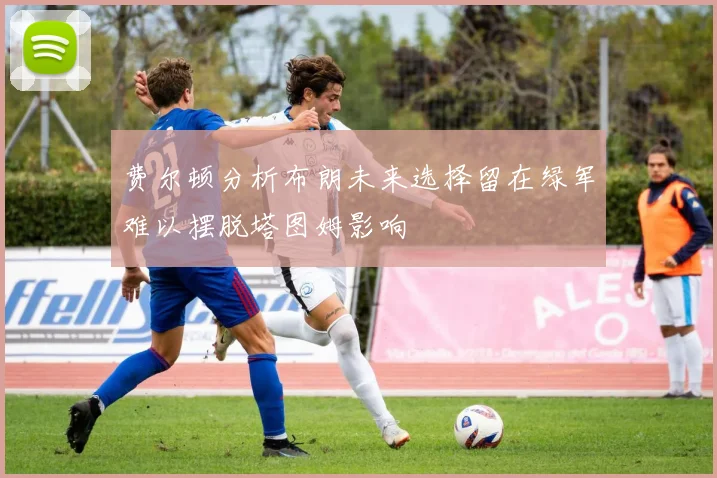 费尔顿分析布朗未来选择留在绿军难以摆脱塔图姆影响