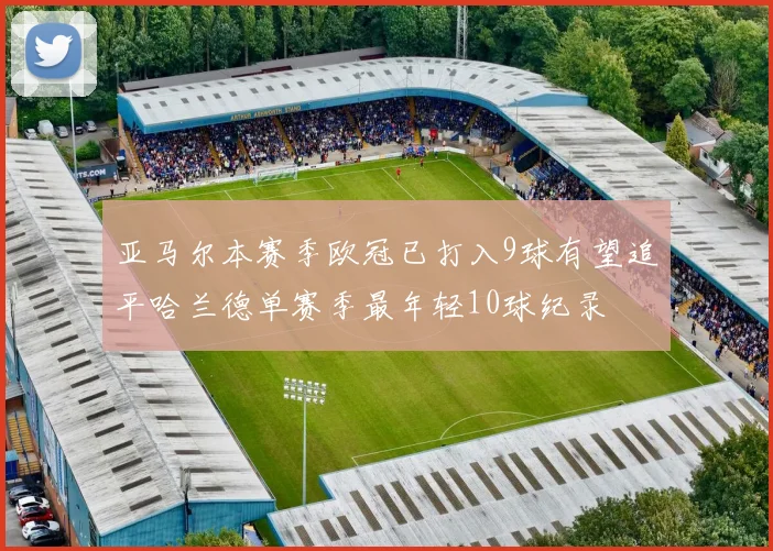 亚马尔本赛季欧冠已打入9球有望追平哈兰德单赛季最年轻10球纪录