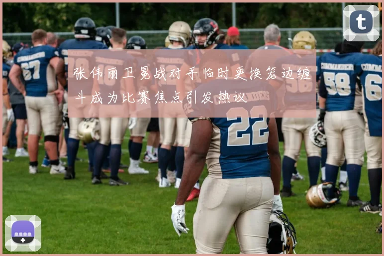 张伟丽卫冕战对手临时更换笼边缠斗成为比赛焦点引发热议