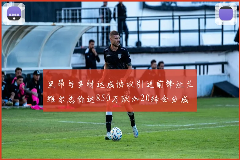 里昂与多特达成协议引进前锋杜兰维尔总价达850万欧加20转会分成
