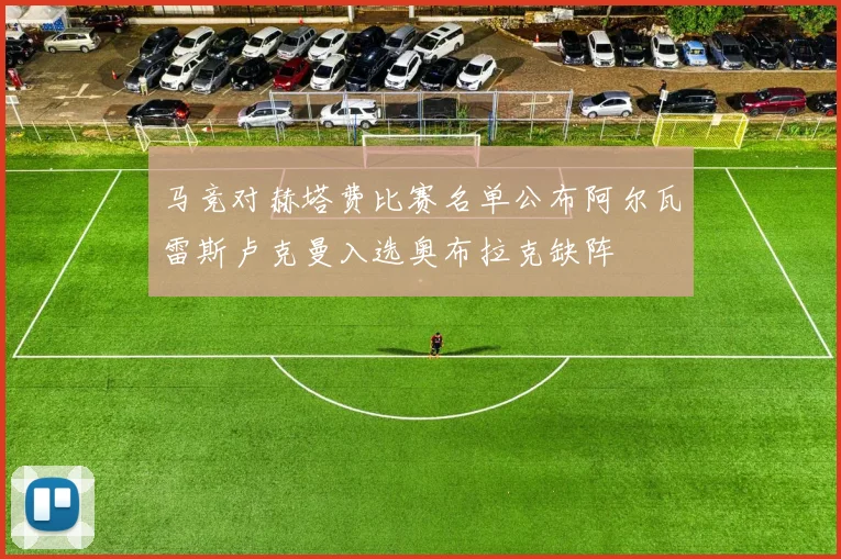 马竞对赫塔费比赛名单公布阿尔瓦雷斯卢克曼入选奥布拉克缺阵