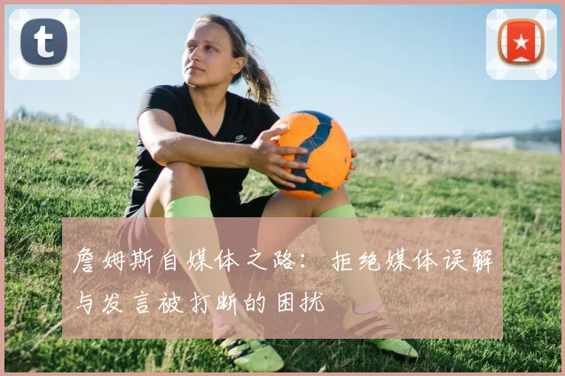 詹姆斯自媒体之路:拒绝媒体误解与发言被打断的困扰
