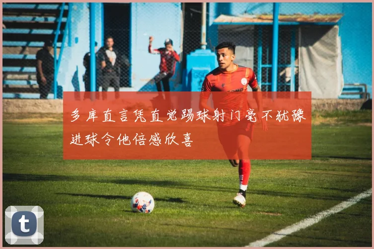 多库直言凭直觉踢球射门毫不犹豫进球令他倍感欣喜