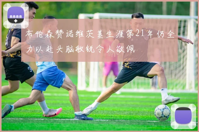 布伦森赞诺维茨基生涯第21年仍全力以赴头脑敏锐令人敬佩