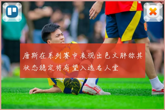 唐斯在系列赛中表现出色文胖称其状态稳定将有望入选名人堂