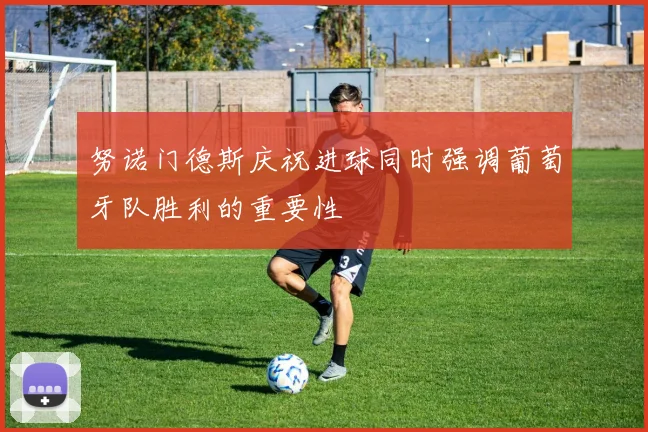 努诺门德斯庆祝进球同时强调葡萄牙队胜利的重要性