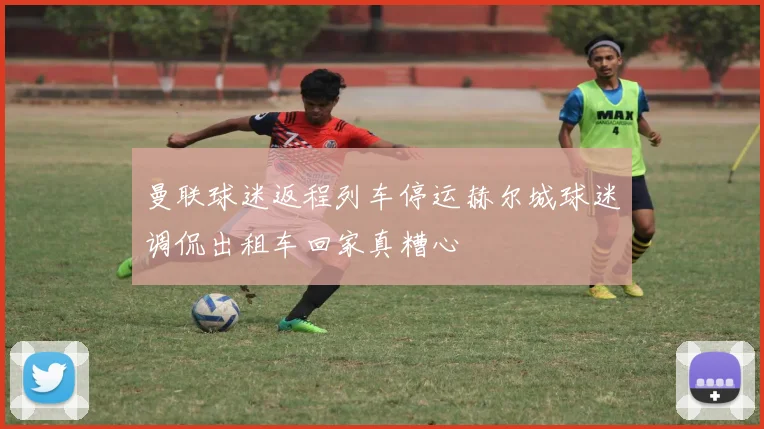 曼联球迷返程列车停运赫尔城球迷调侃出租车回家真糟心
