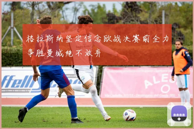 格拉斯纳坚定信念欧战决赛前全力争胜曼城绝不放弃