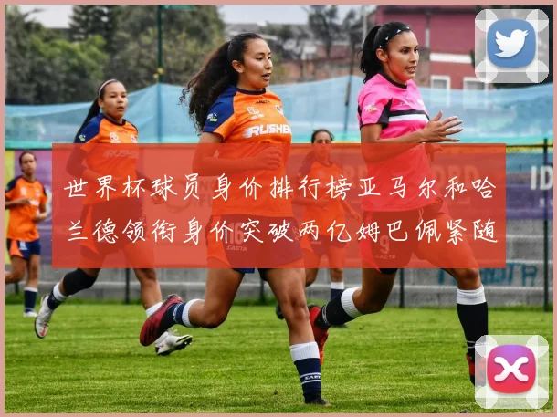 世界杯球员身价排行榜亚马尔和哈兰德领衔身价突破两亿姆巴佩紧随其后