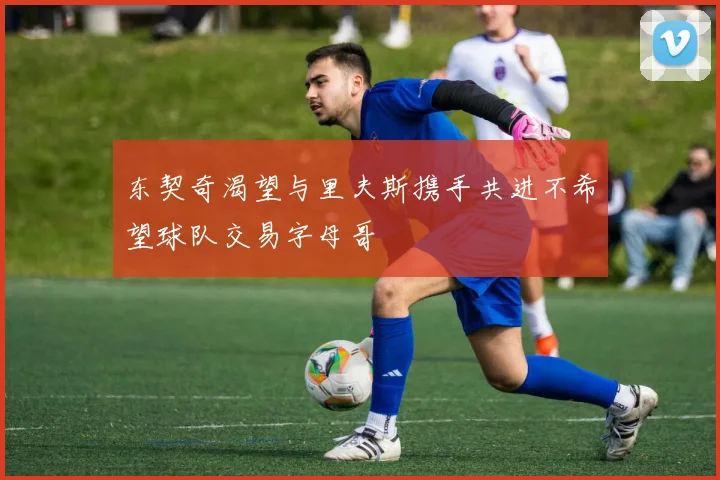 东契奇渴望与里夫斯携手共进不希望球队交易字母哥