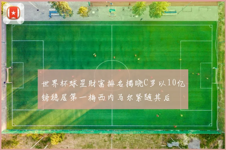 世界杯球星财富排名揭晓C罗以10亿镑稳居第一梅西内马尔紧随其后