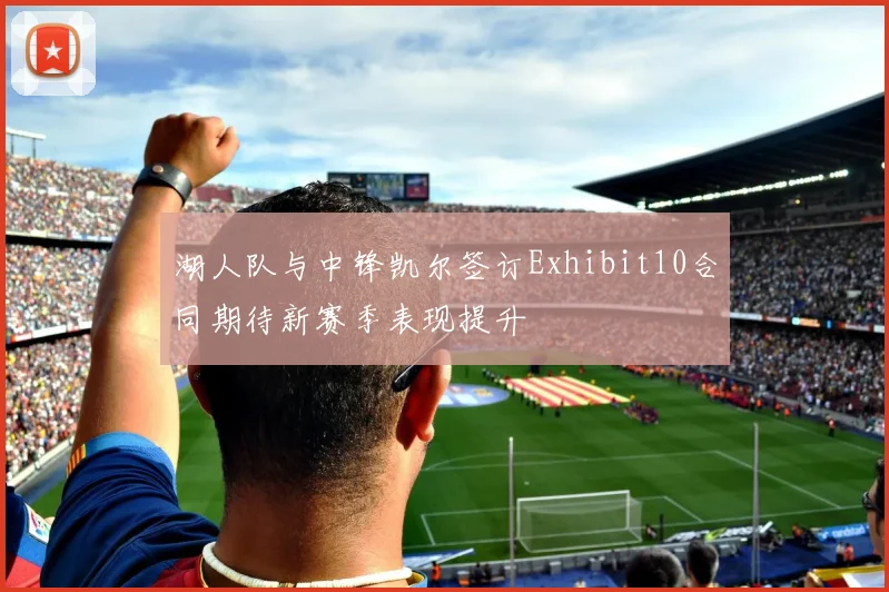 湖人队与中锋凯尔签订Exhibit10合同期待新赛季表现提升